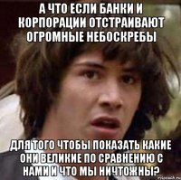 а что если банки и корпорации отстраивают огромные небоскребы для того чтобы показать какие они великие по сравнению с нами и что мы ничтожны?