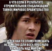 а что если в результате стремительной глобализации, тайное мировое правительство, неуспев как то этому помешать незаметно для всех, просрало контроль над миром?