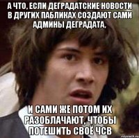 а что, если деградатские новости в других пабликах создают сами админы деградата, и сами же потом их разоблачают, чтобы потешить своё чсв