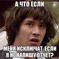 а что если меня исключат, если я не напишу отчёт?