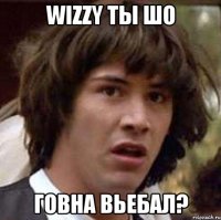 wizzy ты шо говна вьебал?