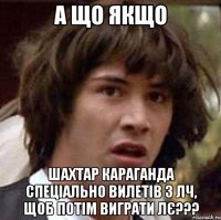 а що якщо шахтар караганда спеціально вилетів з лч, щоб потім виграти лє???