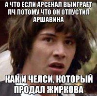 а что если арсенал выиграет лч потому что он отпустил аршавина как и челси, который продал жиркова