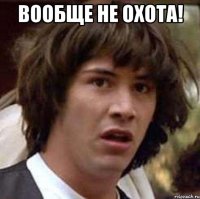 вообще не охота! 