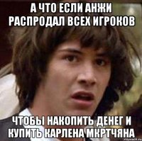 а что если анжи распродал всех игроков чтобы накопить денег и купить карлена мкртчяна