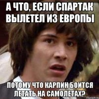 а что, если спартак вылетел из европы потому что карпин боится летать на самолетах?