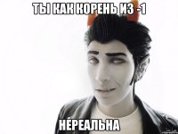 ты как корень из -1 нереальна