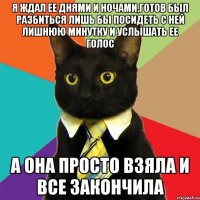 я ждал ее днями и ночами,готов был разбиться лишь бы посидеть с ней лишнюю минутку и услышать ее голос а она просто взяла и все закончила