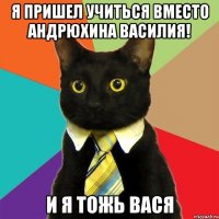 я пришел учиться вместо андрюхина василия! и я тожь вася