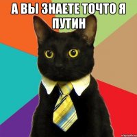 а вы знаете точто я путин 