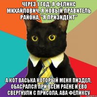 через 1 год: я феликс михайлович, я новый правитель района, "я призидент" а кот васька который меня пиздел, обасрался при всём раёне и ево свергнули с присола. ава феликсу