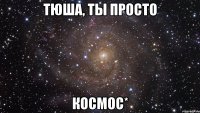 тюша, ты просто космос*