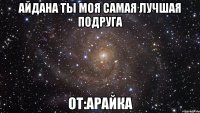 айдана ты моя самая лучшая подруга от:арайка