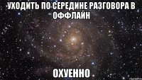 уходить по середине разговора в оффлайн охуенно