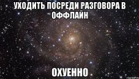 уходить посреди разговора в оффлайн охуенно