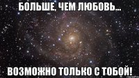 больше, чем любовь... возможно только с тобой!