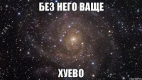 без него ваще хуево