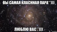 вы самая класнная пара**))) люблю вас**)))