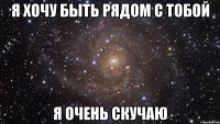 я хочу быть рядом с тобой я очень скучаю