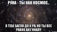 руна - ты как космос.. в тебе багов до х*ра, но ты все равно аху*нная!!