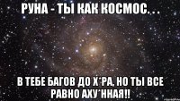 руна - ты как космос. . . в тебе багов до х*ра, но ты все равно аху*нная!!