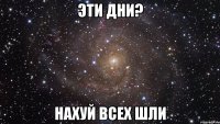 эти дни? нахуй всех шли