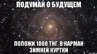 подумай о будущем положи 1000 тнг. в карман зимней куртки