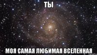 ты моя самая любимая вселенная