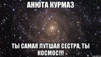 анюта курмаз ты самая лутшая сестра, ты космос!!!