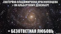 екатерина владимировна краснопевцева + ян альбертович дененберг = безответная любовь