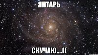 янтарь скучаю....((