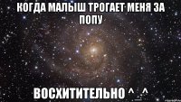 когда малыш трогает меня за попу восхитительно ^_^