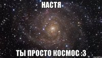 настя ты просто космос :3