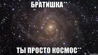 братишка** ты просто космос**