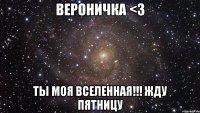 вероничка <3 ты моя вселенная!!! жду пятницу