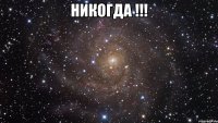 никогда !!! 