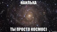 наилька ты просто космос)