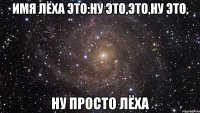 имя лёха это:ну это,это,ну это, ну просто лёха