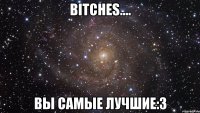 bitches.... вы самые лучшие:3