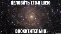 целовать его в шею восхитительно