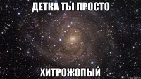 детка ты просто хитрожопый