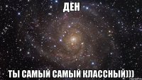 ден ты самый самый классный)))