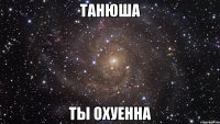 танюша ты охуенна