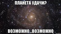 планета удачи? возможно...возможно