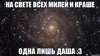 на свете всех милей и краше одна лишь даша :3