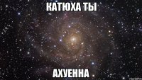 катюха ты ахуенна