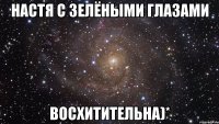 настя с зелёными глазами восхитительна)*