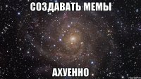 создавать мемы ахуенно