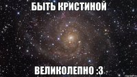 быть кристиной великолепно :3