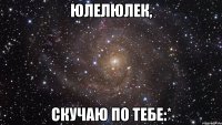 юлелюлек, скучаю по тебе:*